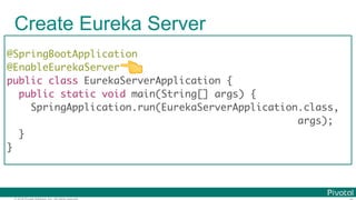 © 2016 Pivotal Software, Inc. All rights reserved.
Create Eureka Server
@SpringBootApplication
@EnableEurekaServer
public class EurekaServerApplication {
public static void main(String[] args) {
SpringApplication.run(EurekaServerApplication.class,
args);
}
}
👈
 