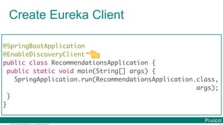 © 2016 Pivotal Software, Inc. All rights reserved.
Create Eureka Client
@SpringBootApplication
@EnableDiscoveryClient
public class RecommendationsApplication {
public static void main(String[] args) {
SpringApplication.run(RecommendationsApplication.class,
args);
}
}
👈
 