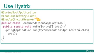 © 2016 Pivotal Software, Inc. All rights reserved.
Use Hystrix
@SpringBootApplication
@EnableDiscoveryClient
@EnableCircuitBreaker
public class RecommendationsApplication {
public static void main(String[] args) {
SpringApplication.run(RecommendationsApplication.class,
args);
}
}
👈
 
