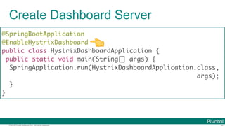 © 2016 Pivotal Software, Inc. All rights reserved.
Create Dashboard Server
@SpringBootApplication
@EnableHystrixDashboard
public class HystrixDashboardApplication {
public static void main(String[] args) {
SpringApplication.run(HystrixDashboardApplication.class,
args);
}
}
👈
 