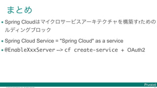 © 2016 Pivotal Software, Inc. All rights reserved.
• Spring Cloud r
• Spring Cloud Service = "Spring Cloud" as a service
• @EnableXxxServer --> cf create-service + OAuth2
 