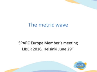 The metric wave
SPARC Europe Member’s meeting
LIBER 2016, Helsinki June 29th
 