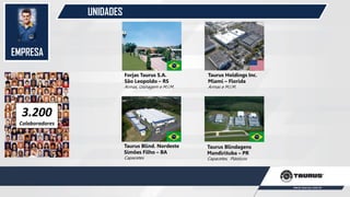 EMPRESA
UNIDADES
3.200
Colaboradores
Taurus Holdings Inc.
Miami – Florida
Armas e M.I.M.
Forjas Taurus S.A.
São Leopoldo – RS
Armas, Usinagem e M.I.M.
Taurus Blind. Nordeste
Simões Filho – BA
Capacetes
Taurus Blindagens
Mandirituba – PR
Capacetes, Plásticos
 