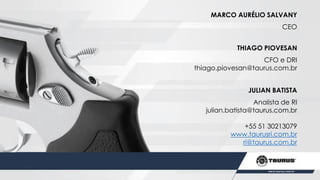 JULIAN BATISTA
Analista de RI
julian.batista@taurus.com.br
+55 51 30213079
www.taurusri.com.br
ri@taurus.com.br
THIAGO PIOVESAN
CFO e DRI
thiago.piovesan@taurus.com.br
MARCO AURÉLIO SALVANY
CEO
 