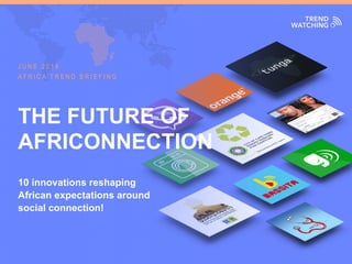 AFRICA TREND BRIEFING · JUNE 2016 | THE FUTURE OF AFRICONNECTION
THE FUTURE OF
AFRICONNECTION
10 innovations reshaping
African expectations around
social connection!
J U N E 2 0 1 6
A F R I C A T R E N D B R I E F I N G
 