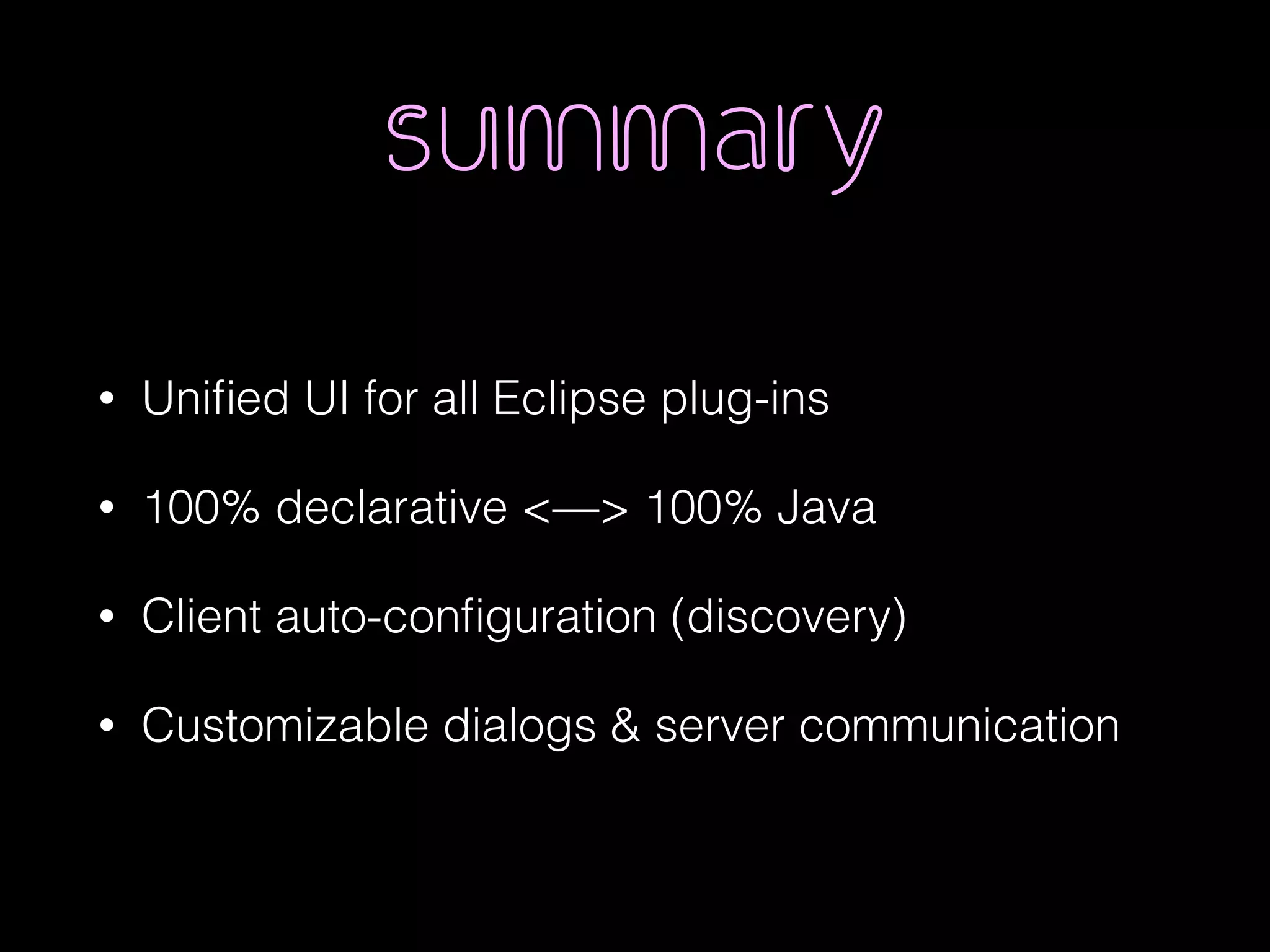 summary
• Uniﬁed UI for all Eclipse plug-ins
• 100% declarative <—> 100% Java
• Client auto-conﬁguration (discovery)
• Customizable dialogs & server communication
 