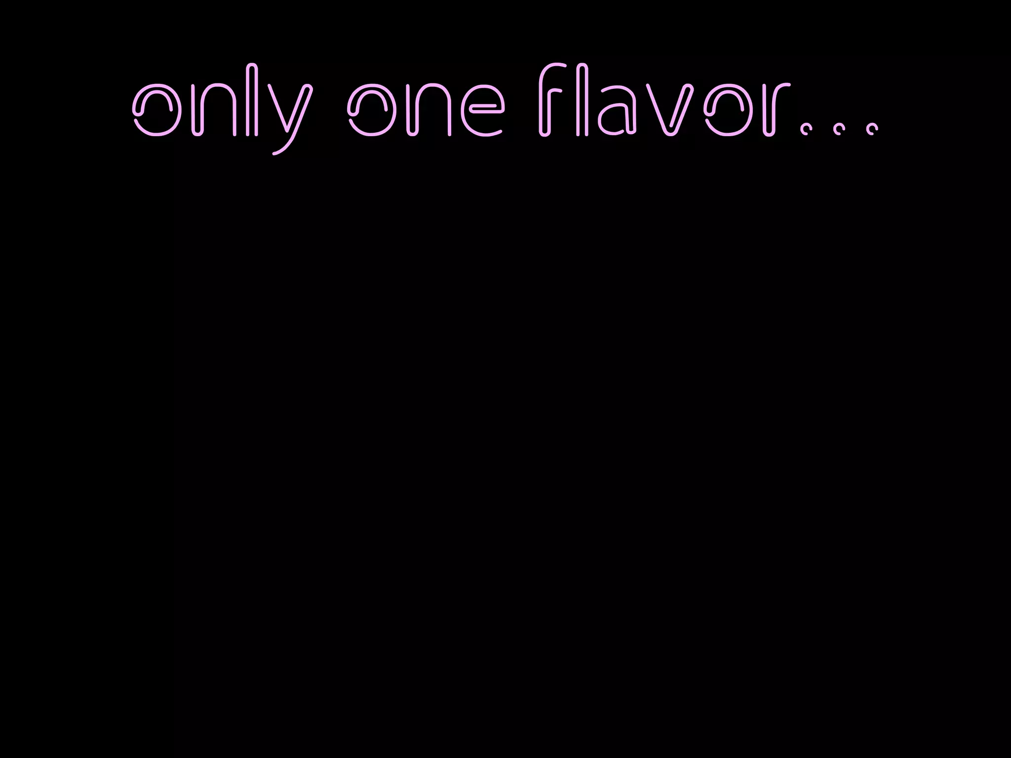 only one flavor…
 