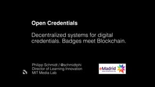 Open Credentials
Decentralized systems for digital
credentials. Badges meet Blockchain.
Philipp Schmidt / @schmidtphi 
Director of Learning Innovation
MIT Media Lab
 