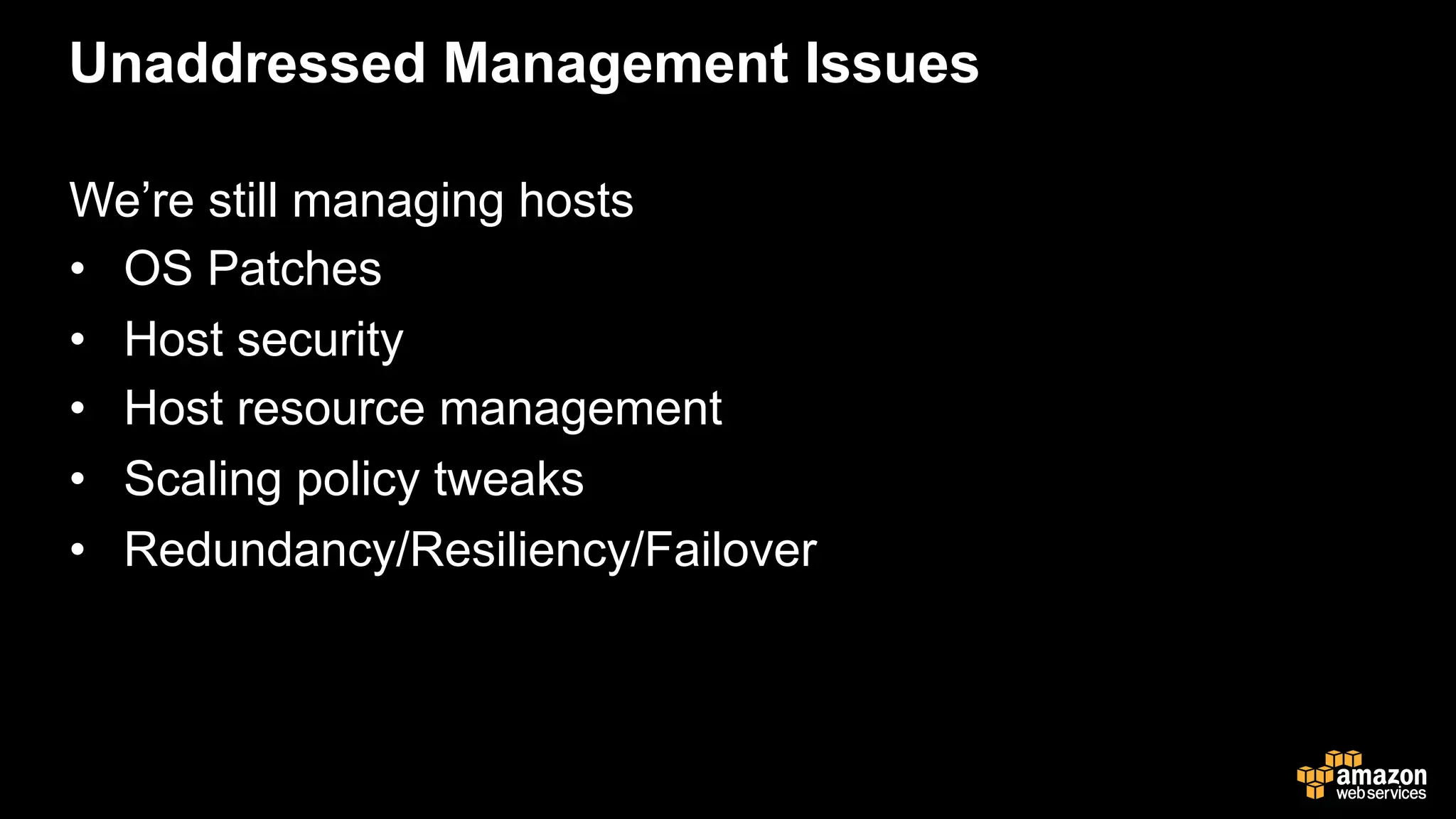 Unaddressed Management Issues
We’re still managing hosts
•  OS Patches
•  Host security
•  Host resource management
•  Scaling policy tweaks
•  Redundancy/Resiliency/Failover
 
