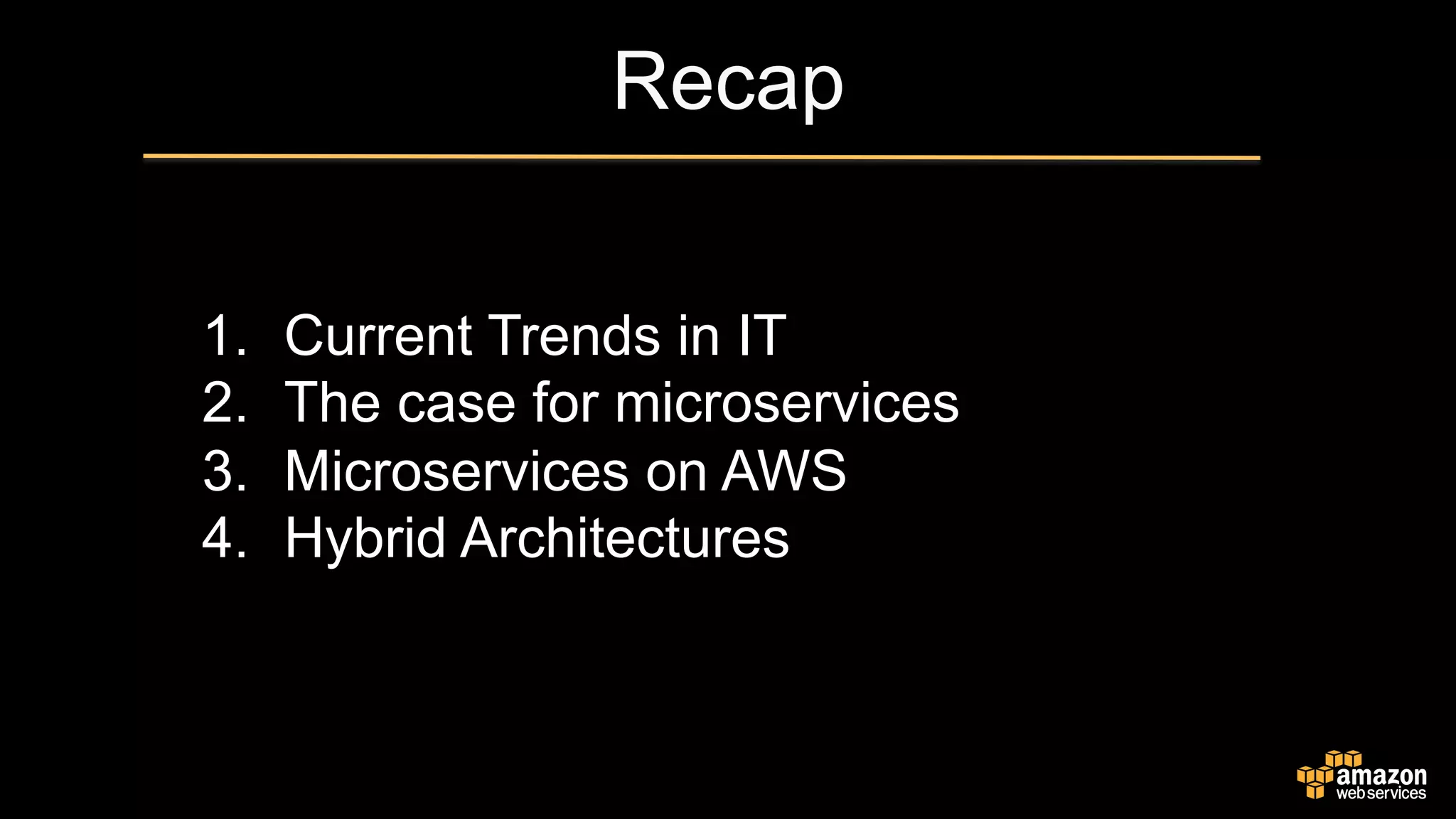Recap
1.  Current Trends in IT
2.  The case for microservices
3.  Microservices on AWS
4.  Hybrid Architectures
 