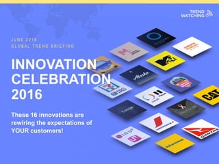 GLOBAL TREND BRIEFING · JUNE 2016 | INNOVATION CELEBRATION 2016
INNOVATION
CELEBRATION
2016
These 16 innovations are
rewiring the expectations of
YOUR customers!
J U N E 2 0 1 6
G L O B A L T R E N D B R I E F I N G
 