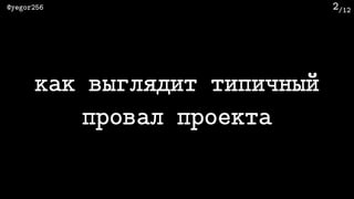 /12@yegor256 2
как выглядит типичный
провал проекта