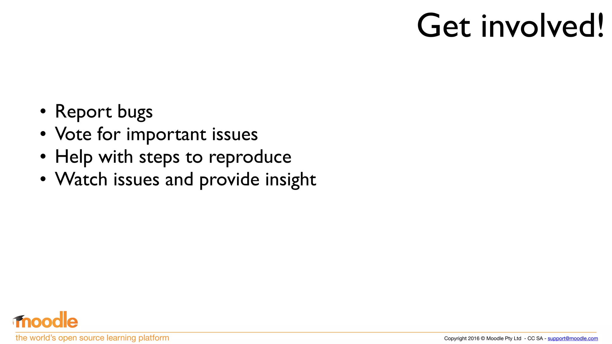 Copyright 2016 © Moodle Pty Ltd - CC SA - support@moodle.comthe world’s open source learning platform
• Report bugs
• Vote for important issues
• Help with steps to reproduce
• Watch issues and provide insight
Get involved!
 