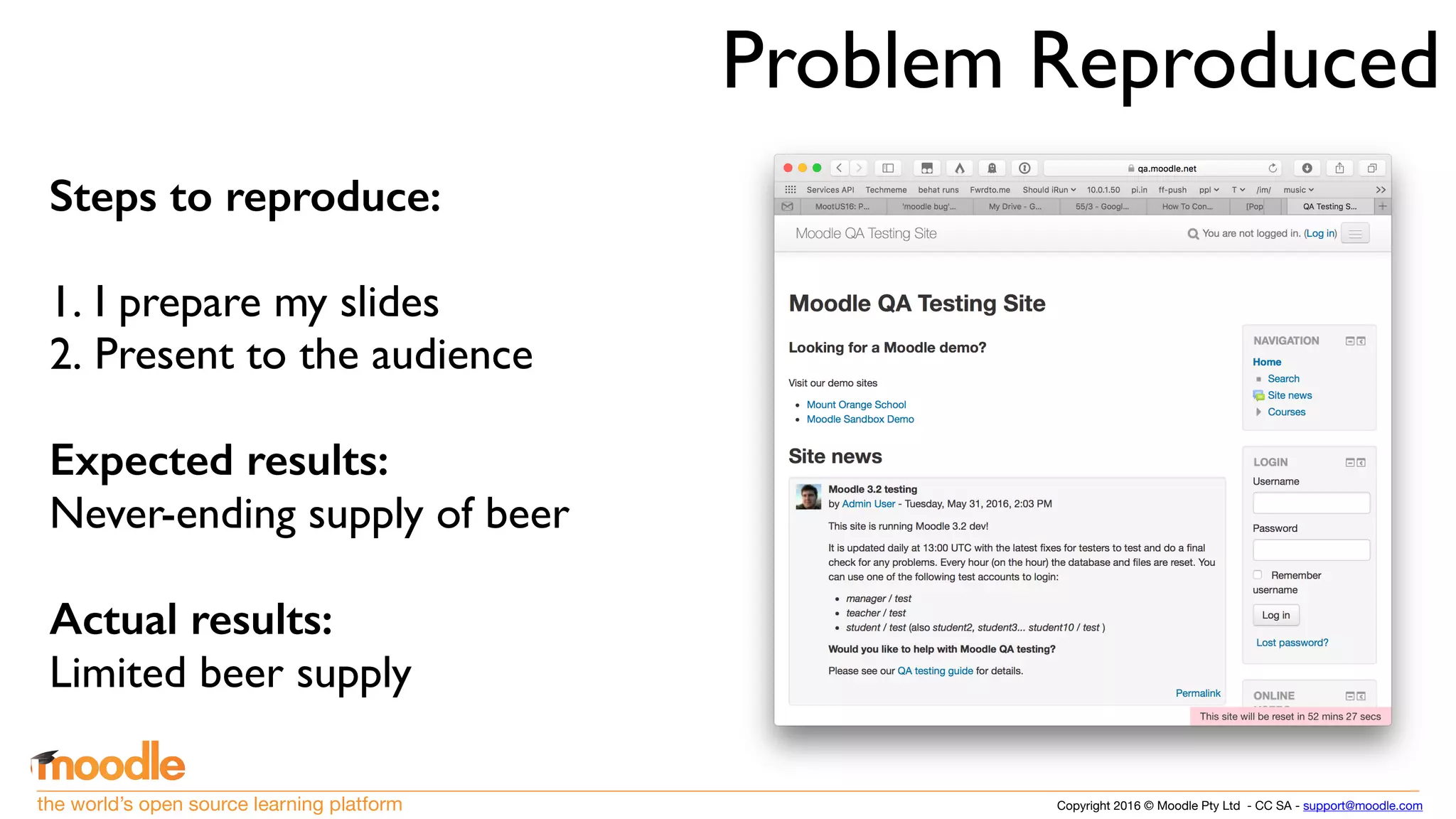 Copyright 2016 © Moodle Pty Ltd - CC SA - support@moodle.comthe world’s open source learning platform
Problem Reproduced
Steps to reproduce:
1. I prepare my slides
2. Present to the audience
Expected results:
Never-ending supply of beer
Actual results:
Limited beer supply
 