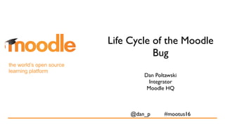 the world’s open source 
learning platform
Life Cycle of the Moodle
Bug
Dan Poltawski
Integrator
Moodle HQ
@dan_p #mootus16
 