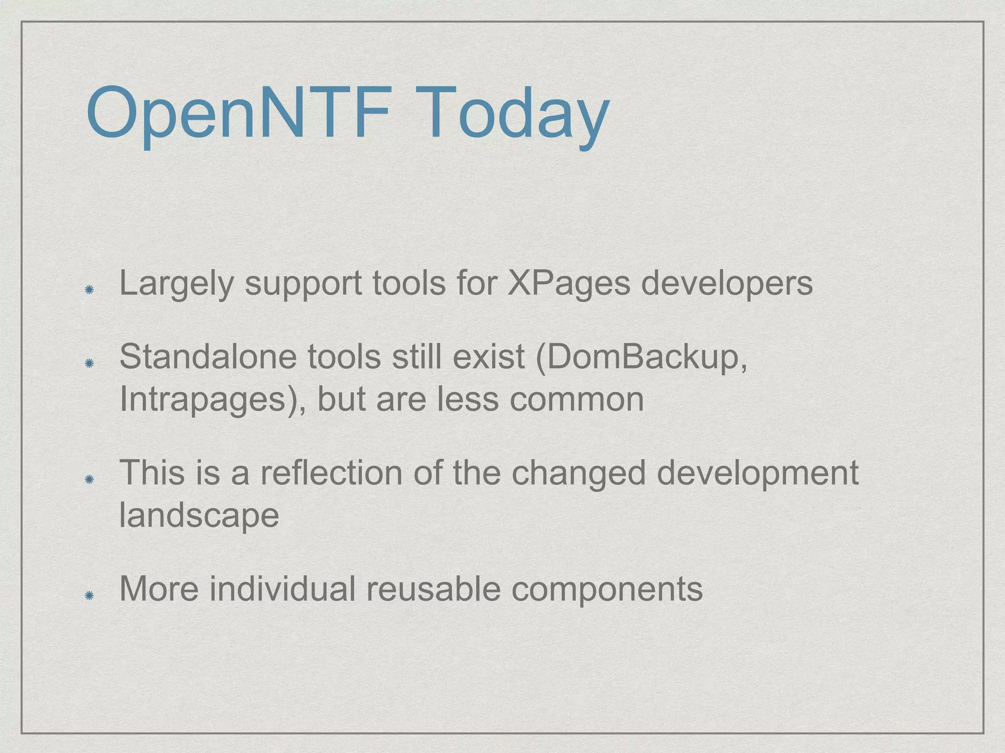 OpenNTF Today
Largely support tools for XPages developers
Standalone tools still exist (DomBackup,
Intrapages), but are less common
This is a reflection of the changed development
landscape
More individual reusable components