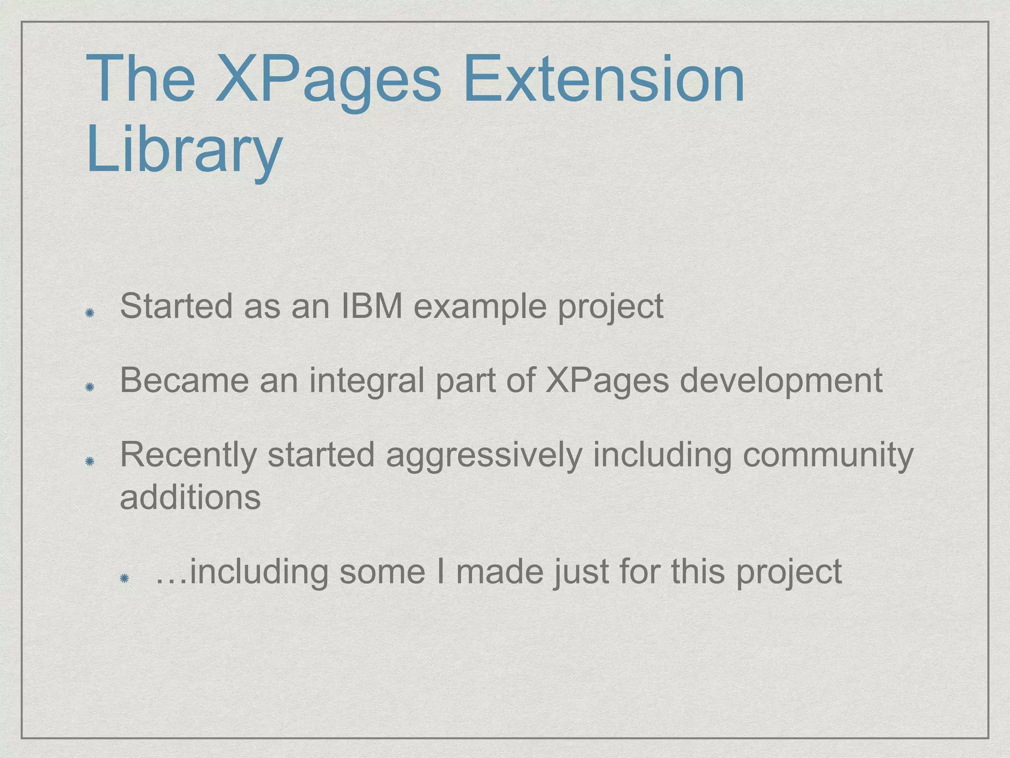 The XPages Extension
Library
Started as an IBM example project
Became an integral part of XPages development
Recently started aggressively including community
additions
…including some I made just for this project