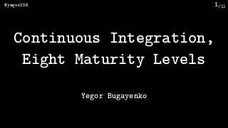 /11@yegor256 1
Continuous Integration,
Eight Maturity Levels
Yegor Bugayenko
 