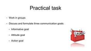Practical task
• Work in groups
• Discuss and formulate three communication goals:
• Informative goal
• Attitude goal
• Action goal
 