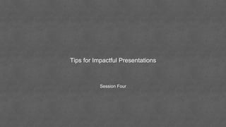 Session Four
Tips for Impactful Presentations
 