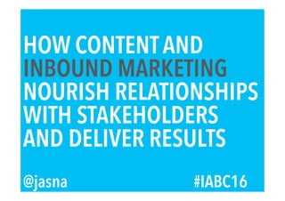 HOW CONTENT AND
INBOUND MARKETING
NOURISH RELATIONSHIPS
WITH STAKEHOLDERS
AND DELIVER RESULTS
@jasna #IABC16
 