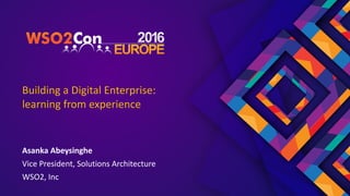 Building a Digital Enterprise:
learning from experience
Asanka Abeysinghe


Vice President, Solutions Architecture


WSO2, Inc
 