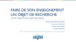 FAIRE DE SON ENSEIGNEMENT
UN OBJET DE RECHERCHE
Martine DE VLEESCHOUWER
Geneviève HALLEUX
Colette MALCORPS
Nicolas ROLAND
10>20>TRENTE DE L’AIPU BELGIQUE
29ème Congrès de l'Association Internationale de Pédagogie Universitaire (AIPU)
 