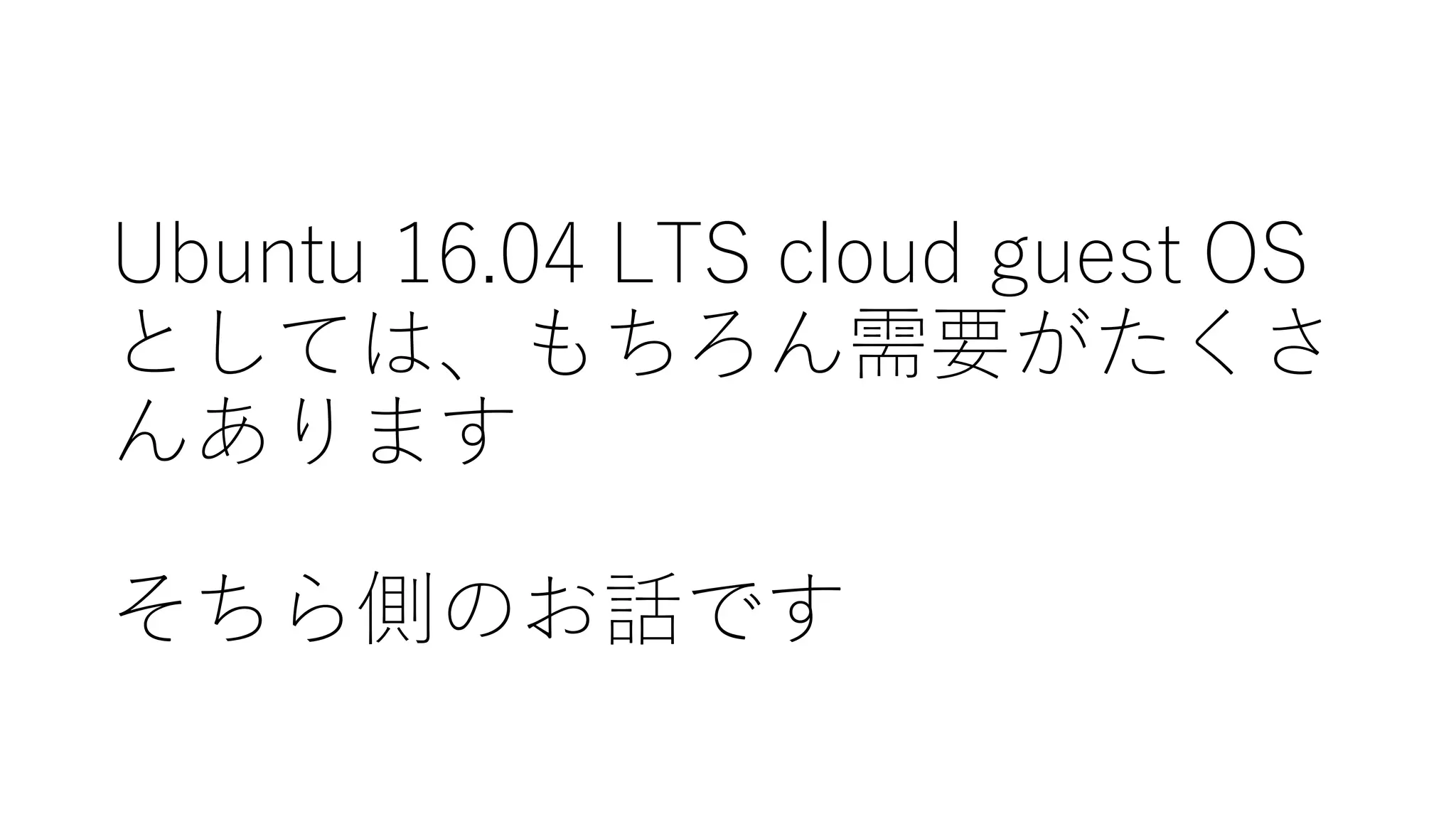 Ubuntu  16.04  LTS  cloud  guest  OS
としては、もちろん需要がたくさ
んあります
そちら側のお話です
 