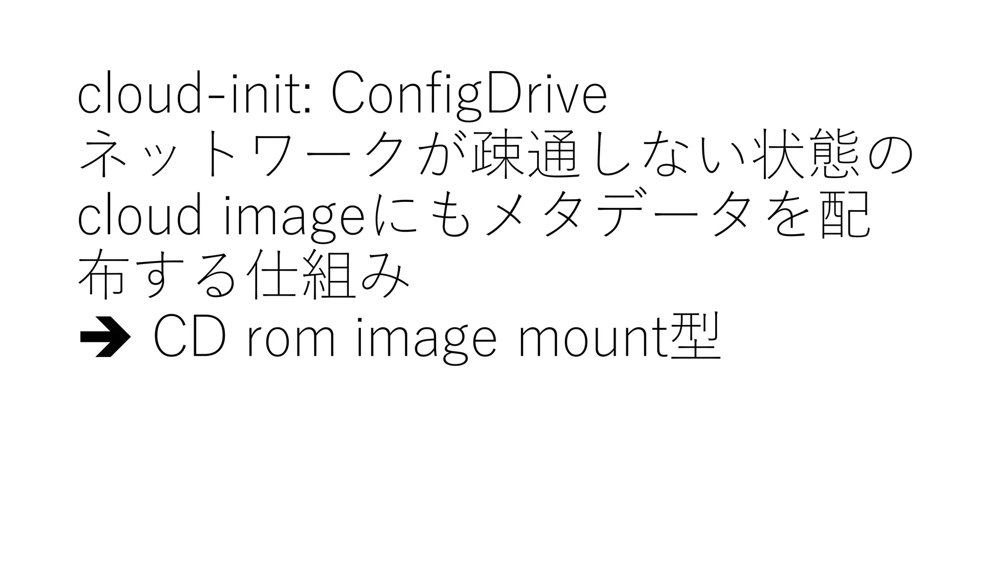 cloud-‑init:  ConfigDrive
ネットワークが疎通しない状態の
cloud  imageにもメタデータを配
布する仕組み
è CD  rom  image  mount型
 
