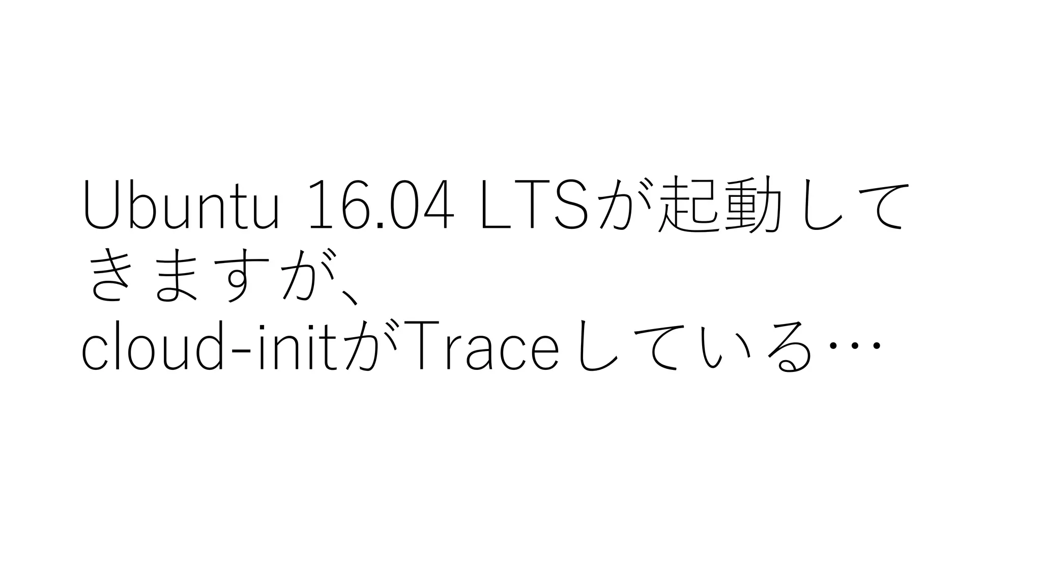 Ubuntu  16.04  LTSが起動して
きますが、
cloud-‑initがTraceしている…
 