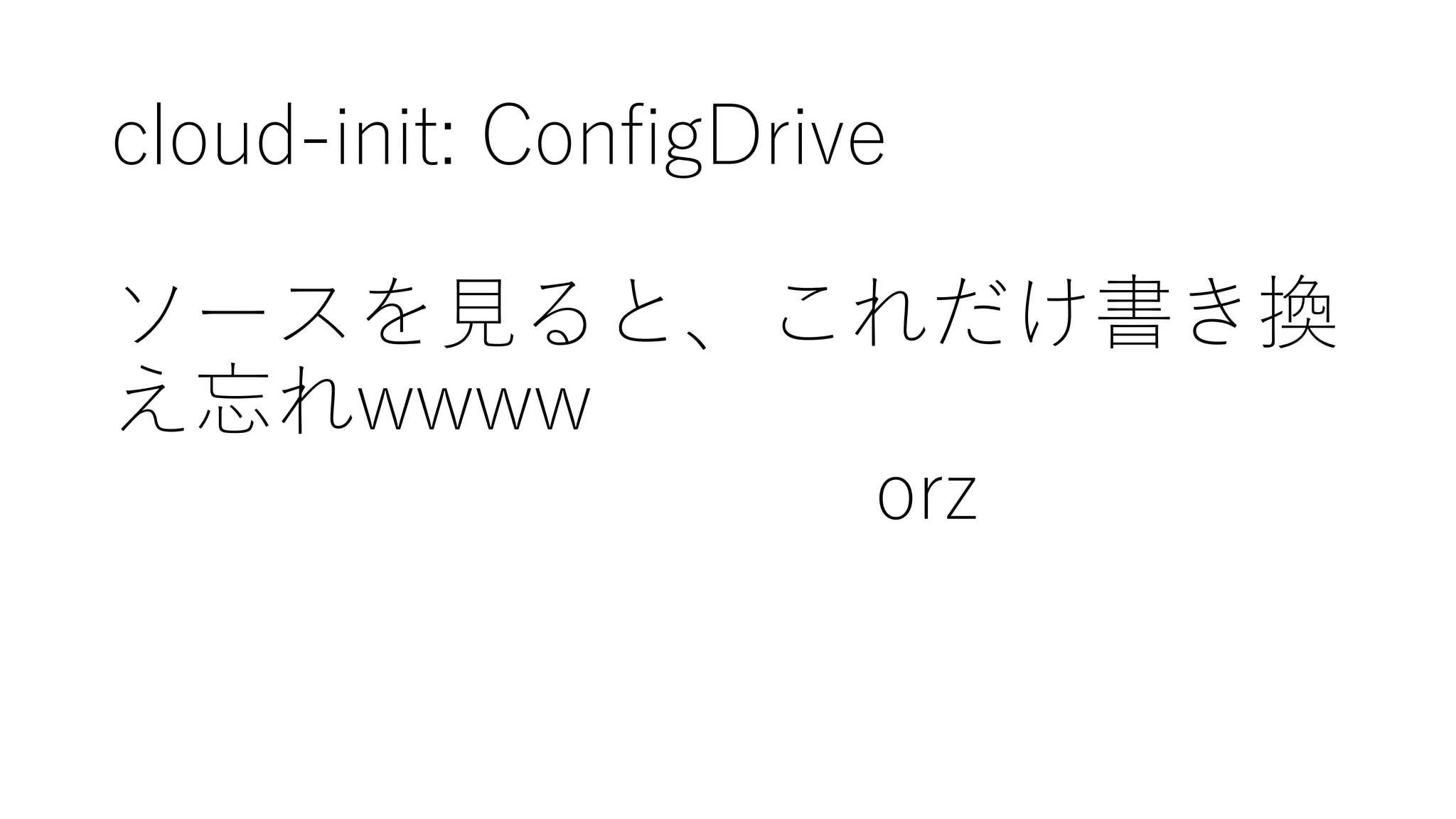 cloud-‑init:  ConfigDrive
ソースを⾒見ると、これだけ書き換
え忘れwwww
orz
 