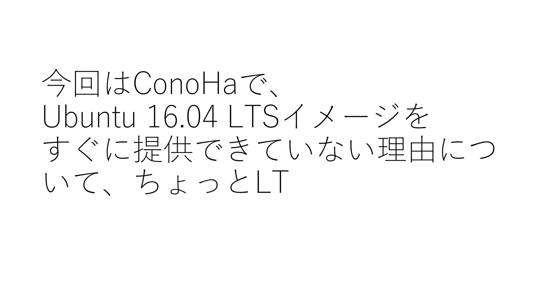 今回はConoHaで、
Ubuntu  16.04  LTSイメージを
すぐに提供できていない理由につ
いて、ちょっとLT
 