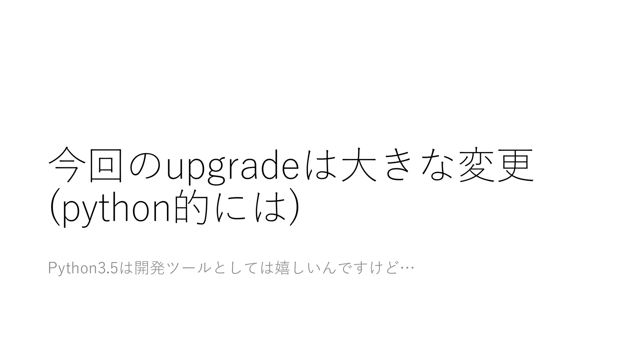 今回のupgradeは⼤大きな変更
(python的には)
Python3.5は開発ツールとしては嬉しいんですけど…
 