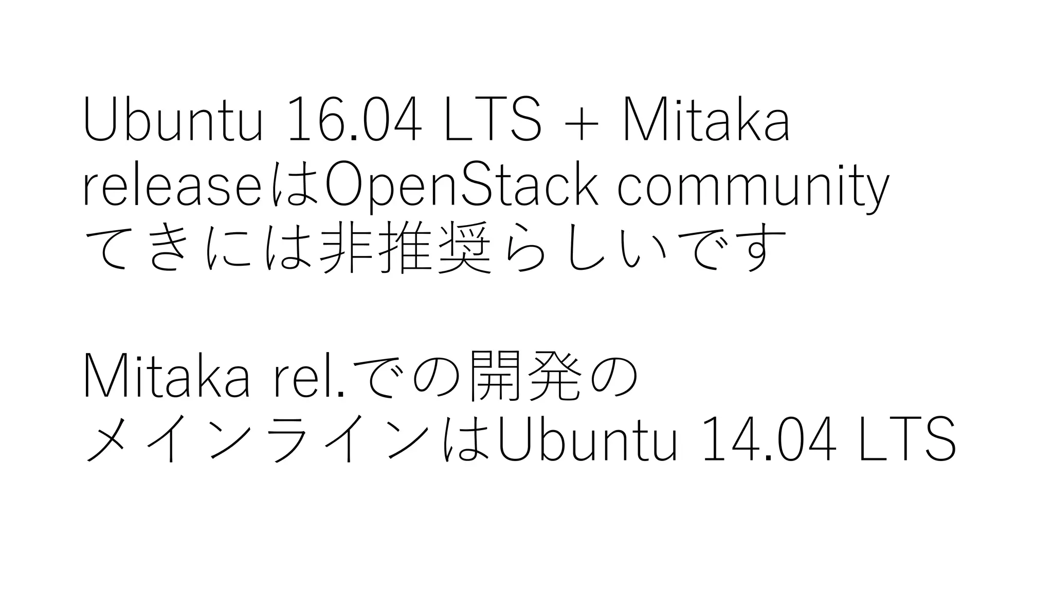 Ubuntu  16.04  LTS  +  Mitaka
releaseはOpenStack  community
てきには⾮非推奨らしいです
Mitaka rel.での開発の
メインラインはUbuntu  14.04  LTS
 