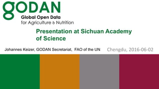 Presentation at Sichuan Academy
of Science
Chengdu, 2016-06-02Johannes Keizer, GODAN Secretariat, FAO of the UN
 