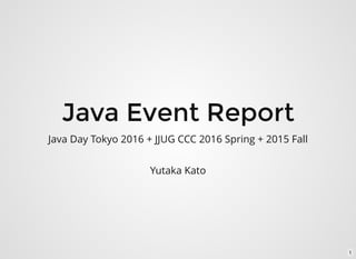 Java Event Report
Java Day Tokyo 2016 + JJUG CCC 2016 Spring + 2015 Fall
Yutaka Kato
1
 
