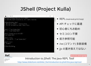 JShell (Project Kulla)
Introduction to JShell: The Java REPL Tool
http://www.slideshare.net/bitter_fox/introduction-to-jshell-the-java-repl-tool
Ref. JJUG CCC 2016 Spring
REPL (read-eval-print loop)
API
/xx ( )
jjs
11
 