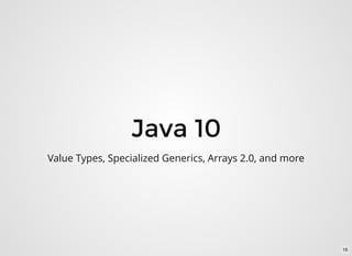 Java 10
Value Types, Specialized Generics, Arrays 2.0, and more
16
 