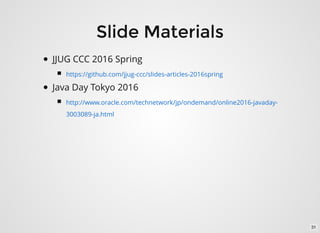Slide Materials
JJUG CCC 2016 Spring
Java Day Tokyo 2016
https://github.com/jjug-ccc/slides-articles-2016spring
http://www.oracle.com/technetwork/jp/ondemand/online2016-javaday-
3003089-ja.html
31
 