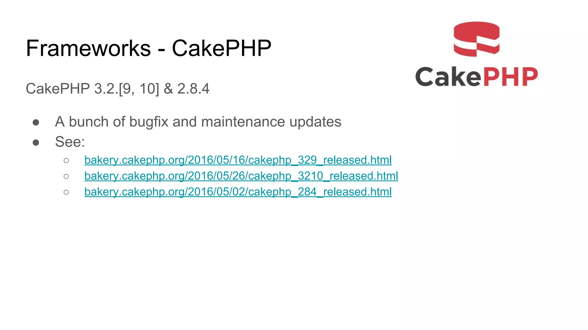 Frameworks - CakePHP
CakePHP 3.2.[9, 10] & 2.8.4
● A bunch of bugfix and maintenance updates
● See:
○ bakery.cakephp.org/2016/05/16/cakephp_329_released.html
○ bakery.cakephp.org/2016/05/26/cakephp_3210_released.html
○ bakery.cakephp.org/2016/05/02/cakephp_284_released.html
 