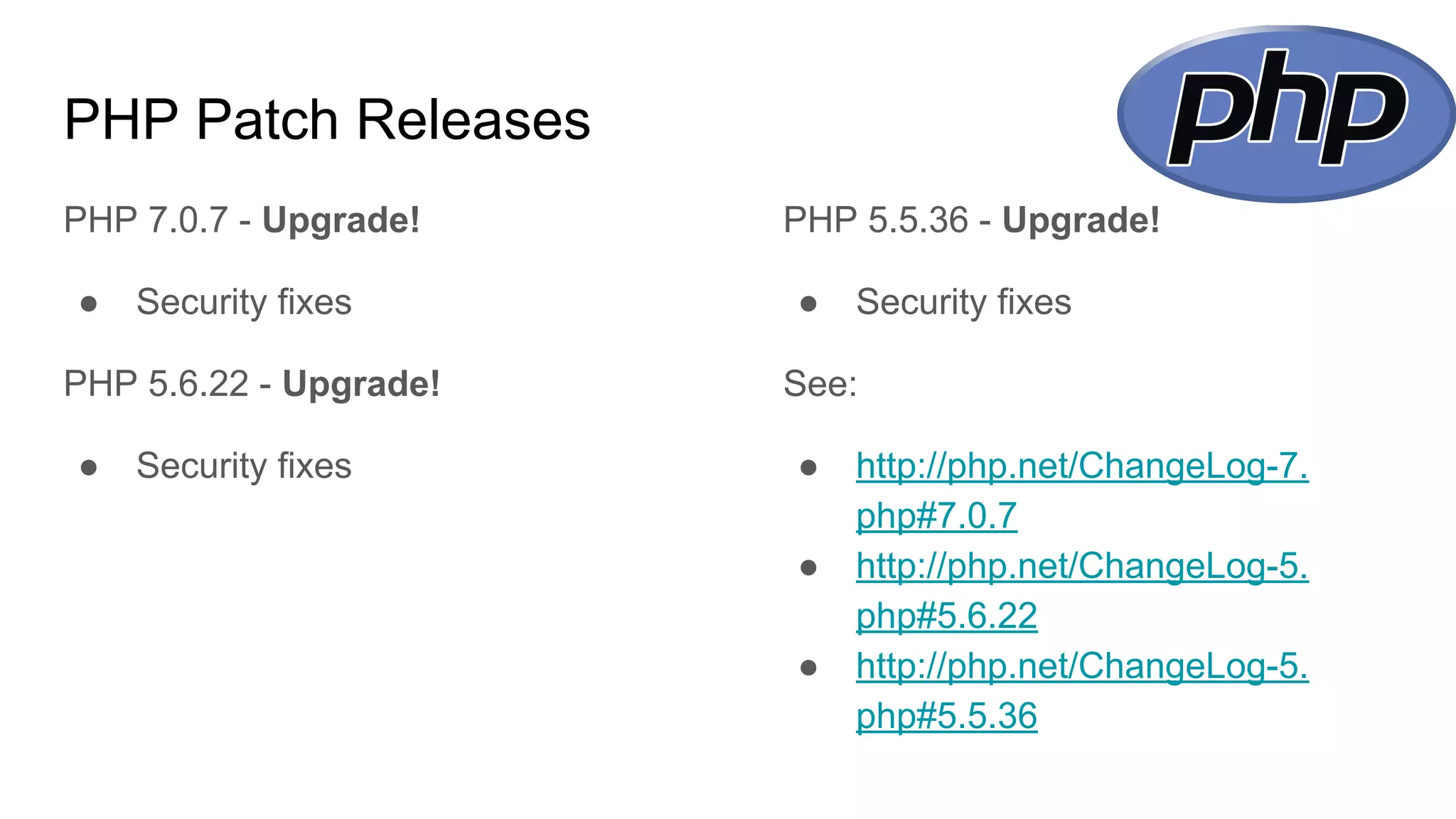 PHP Patch Releases
PHP 7.0.7 - Upgrade!
● Security fixes
PHP 5.6.22 - Upgrade!
● Security fixes
PHP 5.5.36 - Upgrade!
● Security fixes
See:
● http://php.net/ChangeLog-7.
php#7.0.7
● http://php.net/ChangeLog-5.
php#5.6.22
● http://php.net/ChangeLog-5.
php#5.5.36
 