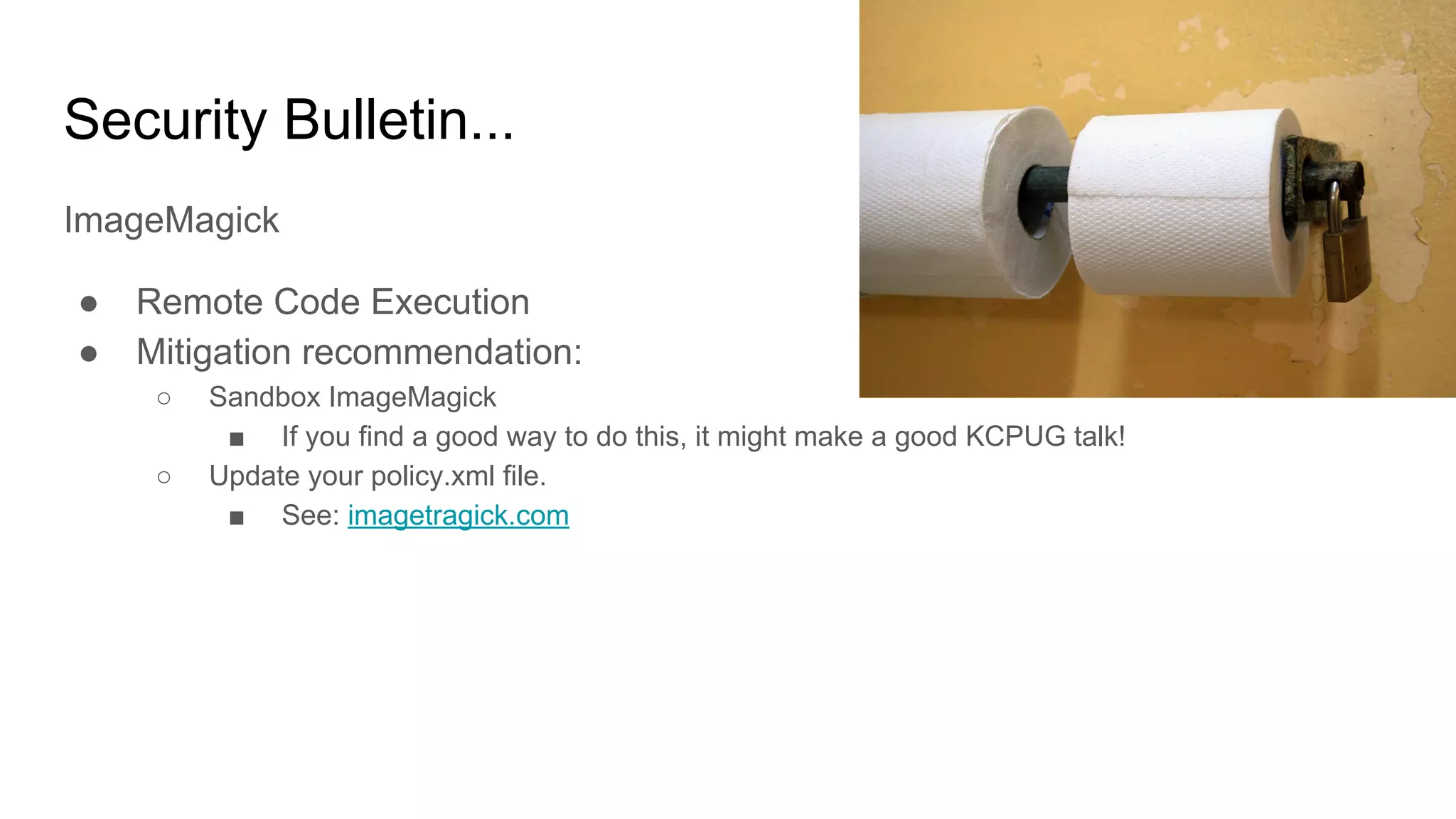 Security Bulletin...
ImageMagick
● Remote Code Execution
● Mitigation recommendation:
○ Sandbox ImageMagick
■ If you find a good way to do this, it might make a good KCPUG talk!
○ Update your policy.xml file.
■ See: imagetragick.com
 
