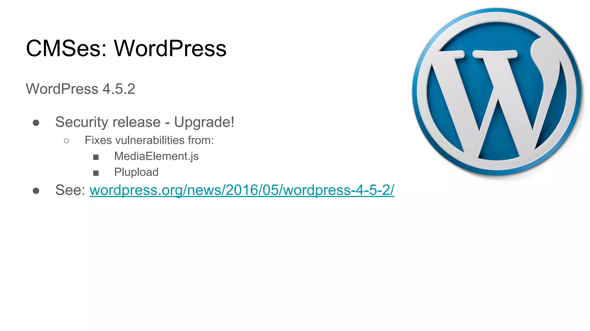 CMSes: WordPress
WordPress 4.5.2
● Security release - Upgrade!
○ Fixes vulnerabilities from:
■ MediaElement.js
■ Plupload
● See: wordpress.org/news/2016/05/wordpress-4-5-2/
 