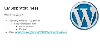 CMSes: WordPress
WordPress 4.5.2
● Security release - Upgrade!
○ Fixes vulnerabilities from:
■ MediaElement.js
■ Plupload
● See: wordpress.org/news/2016/05/wordpress-4-5-2/
 