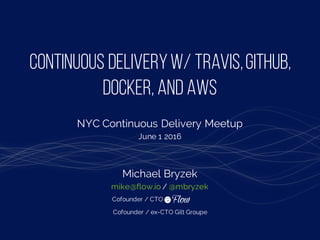 Continuous Deliveryw/ Travis,Github,
Docker, and AWS
Michael Bryzek
mike@flow.io / @mbryzek
Cofounder / CTO
Cofounder / ex-CTO Gilt Groupe
NYC Continuous Delivery Meetup
June 1 2016
 