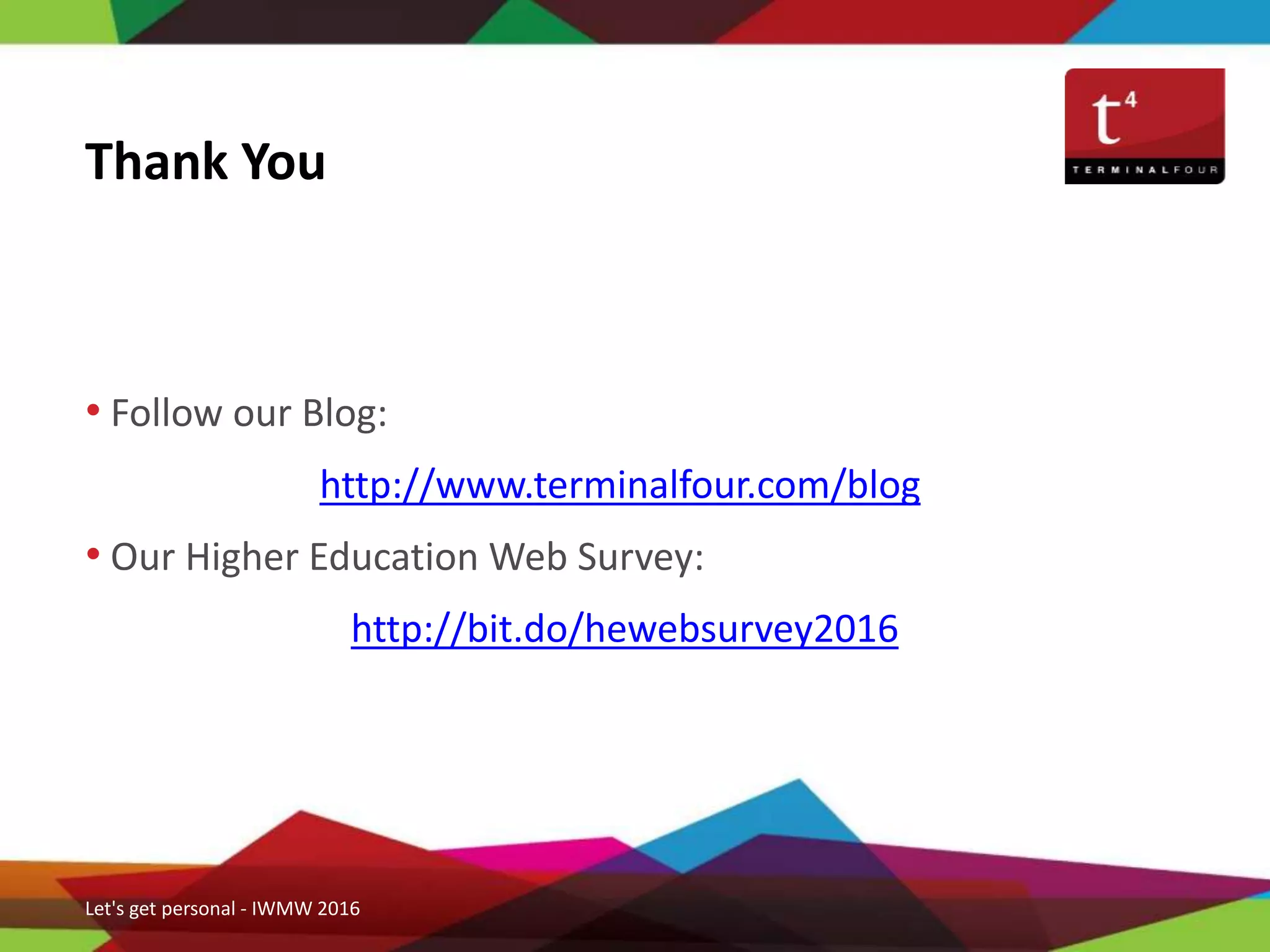 • Follow our Blog:
http://www.terminalfour.com/blog
• Our Higher Education Web Survey:
http://bit.do/hewebsurvey2016
Thank You
Let's get personal - IWMW 2016
 