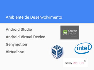 Ambiente de Desenvolvimento
Android Studio
Android Virtual Device
Genymotion
Virtualbox
 