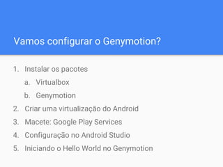 Vamos configurar o Genymotion?
1. Instalar os pacotes
a. Virtualbox
b. Genymotion
2. Criar uma virtualização do Android
3. Macete: Google Play Services
4. Configuração no Android Studio
5. Iniciando o Hello World no Genymotion
 
