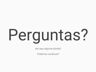Perguntas?
Até aqui alguma dúvida?
Podemos continuar?
 