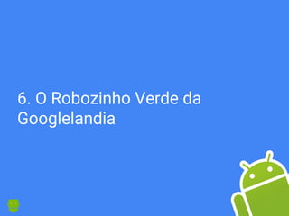 6. O Robozinho Verde da
Googlelandia
 